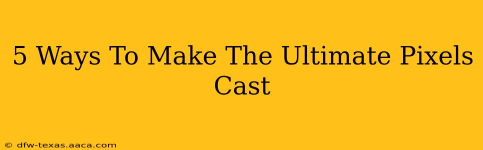 5 Ways To Make The Ultimate Pixels Cast