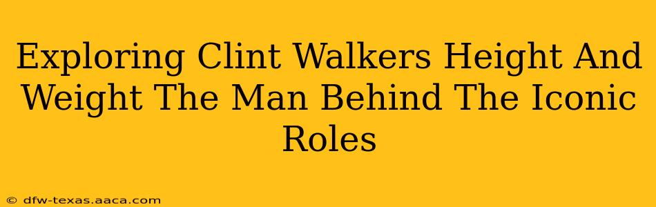 Exploring Clint Walkers Height And Weight The Man Behind The Iconic Roles