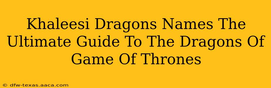 Khaleesi Dragons Names The Ultimate Guide To The Dragons Of Game Of Thrones