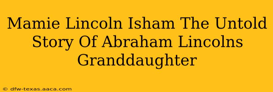 Mamie Lincoln Isham The Untold Story Of Abraham Lincolns Granddaughter
