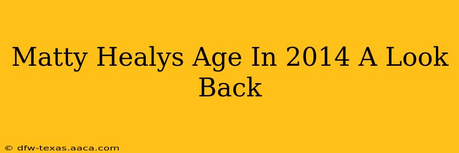 Matty Healys Age In 2014 A Look Back