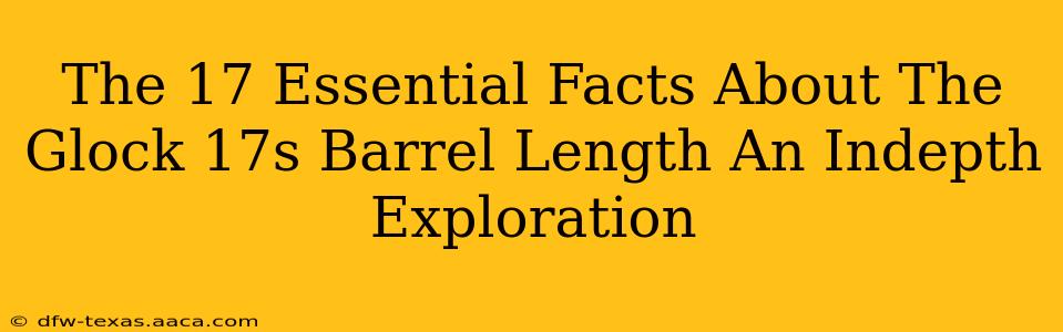 The 17 Essential Facts About The Glock 17s Barrel Length An Indepth Exploration
