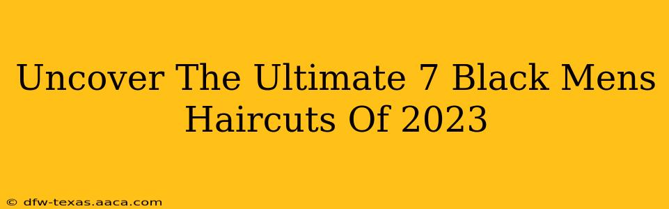 Uncover The Ultimate 7 Black Mens Haircuts Of 2023