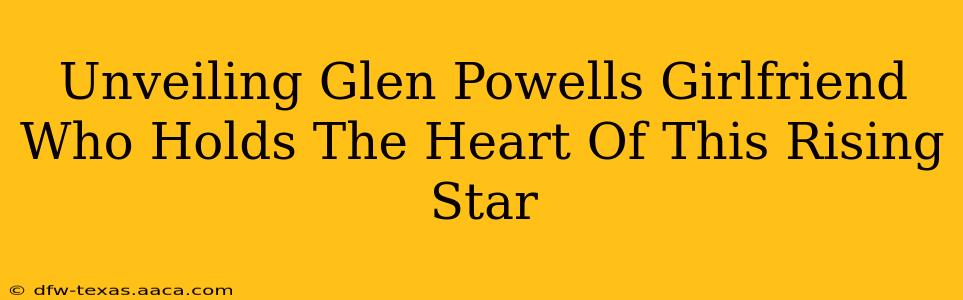 Unveiling Glen Powells Girlfriend Who Holds The Heart Of This Rising Star