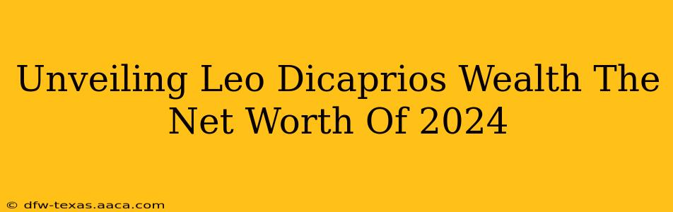 Unveiling Leo Dicaprios Wealth The Net Worth Of 2024