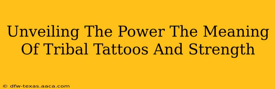 Unveiling The Power The Meaning Of Tribal Tattoos And Strength